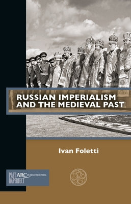Russian Imperialism and the Medieval Past by Foletti, Ivan