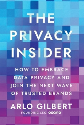 The Privacy Insider: How to Embrace Data Privacy and Join the Next Wave of Trusted Brands by Gilbert, Arlo