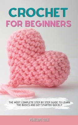Crochet for Beginners: The Most Complete Step by Step Guide to Learn the Basics and Get Started Quickly by Cole, Penelope