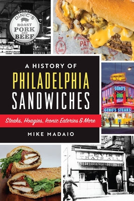 A History of Philadelphia Sandwiches: Steaks, Hoagies, Iconic Eateries & More by Madaio, Mike