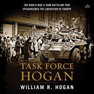 Task Force Hogan: The World War II Tank Battalion That Spearheaded the Liberation of Europe by Hogan, William R.