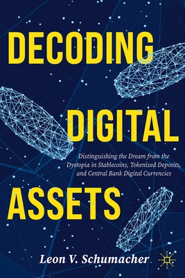 Decoding Digital Assets: Distinguishing the Dream from the Dystopia in Stablecoins, Tokenized Deposits, and Central Bank Digital Currencies by Schumacher, Leon V.