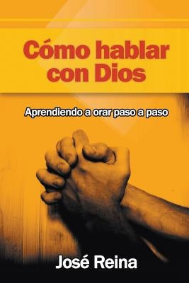 Cómo Hablar Con Dios: Aprendiendo A Orar Paso A Paso by Reina, Jos&#233;