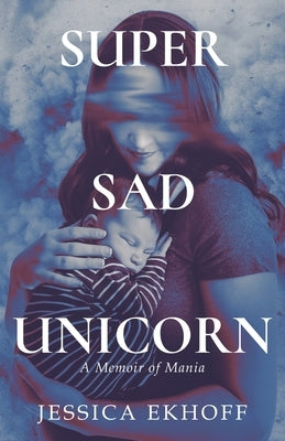 Super Sad Unicorn: A Memoir of Mania by Ekhoff, Jessica