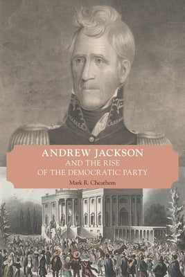 Andrew Jackson and the Rise of the Democratic Party by Cheathem, Mark R.