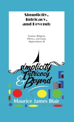 Simplicity, Intricacy, and Beyond: Science, Religion, Politics, and Cards, Hypervolume III by Blair, Maurice James