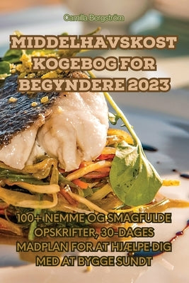 Middelhavskost Kogebog for Begyndere 2023 by Camilla Bergstr&#195;&#182;m