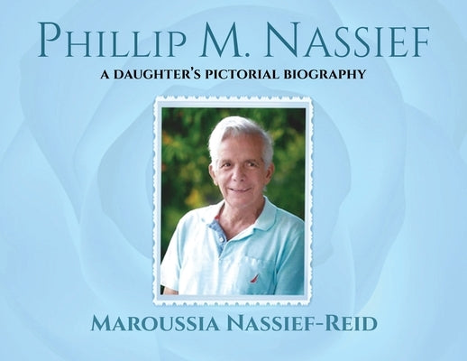 Phillip M. Nassief: A Daughter's Pictorial Biography by Nassief-Reid, Maroussia