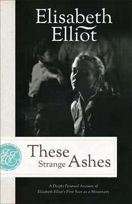 These Strange Ashes: A Deeply Personal Account of Elisabeth Elliot's First Year as a Missionary by Elliot, Elisabeth