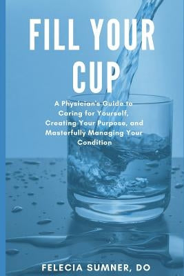 Fill Your Cup: A Physician's Guide to Caring for Yourself, Creating Your Purpose, and Masterfully Managing Your Condition by Sumner Do, Felecia N.