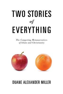 Two Stories of Everything: The Competing Metanarratives of Islam and Christianity by Miller, Duane Alexander