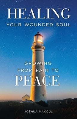 Healing Your Wounded Soul: Growing from Pain to Peace by Makoul, Joshua