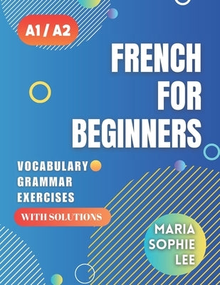 French for Beginners Levels A1 and A2: A Comprehensive Guide to Mastering French for Beginners with Easy-to-Follow Lessons, Engaging Exercises, Detail by Lee, Maria Sophie