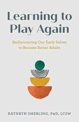 Learning to Play Again: Rediscovering Our Early Selves to Become Better Adults by Smerling Phd Lcsw, Kathryn