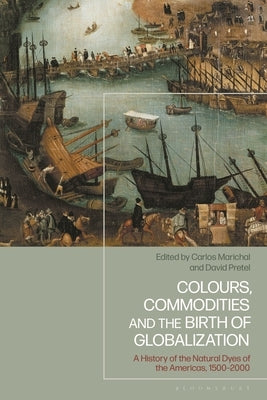 Colours, Commodities and the Birth of Globalization: A History of the Natural Dyes of the Americas, 1500-2000 by Marichal, Carlos