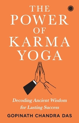 The Power of Karma Yoga: Decoding Ancient Wisdom for Lasting Success by Das, Gopinath Chandra