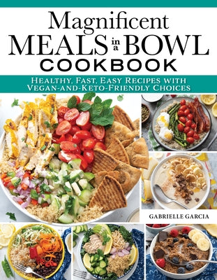 Magnificent Meals in a Bowl Cookbook: Healthy, Fast, Easy Recipes with Vegan-And-Keto-Friendly Choices by Garcia, Gabrielle