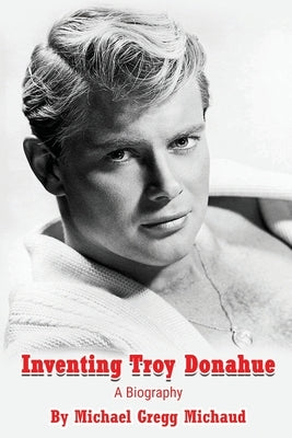 Inventing Troy Donahue - The Making of a Movie Star by Michaud, Michael Gregg