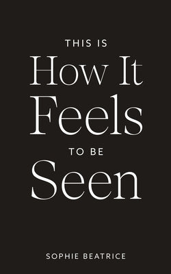 This Is How It Feels To Be Seen by Beatrice, Sophie