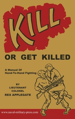 Kill or Get Killed: A Manual Of Hand-To-Hand Fighting by Applegate, Rex