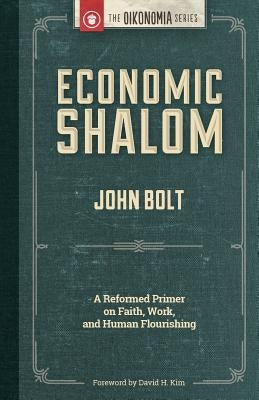 Economic Shalom: A Reformed Primer on Faith, Work, and Human Flourishing by Bolt, John
