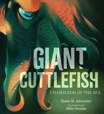 Giant Cuttlefish: Chameleon of the Sea by Alexander, Elaine M.