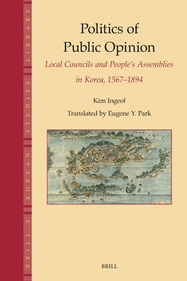 Politics of Public Opinion: Local Councils and People's Assemblies in Korea, 1567-1894 by Kim, Ingeol