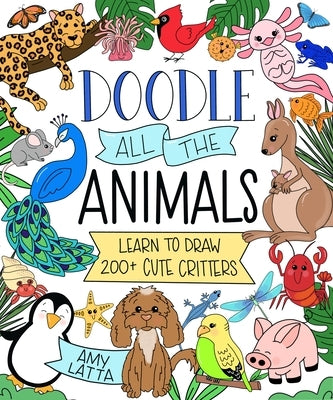Doodle All the Animals!: Learn to Draw 200+ Cute Critters by Latta, Amy