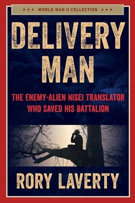 Delivery Man: The Enemy-Alien Nisei Translator Who Saved His Battalion by Laverty, Rory