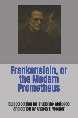 Frankenstein, or the Modern Prometheus: Guided edition for students: abridged and edited by Angela T. Wesker by Wesker, Angela T.
