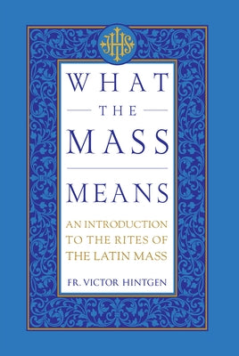 What the Mass Means: An Introduction to the Rites and Prayers of the Latin Mass by Hintgen, Victor