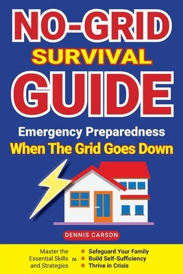 No-Grid Survival Guide: Master the Essential Skills and Strategies to Safeguard Your Family, Build Self-Sufficiency, and Thrive in Crisis by Carson, Dennis