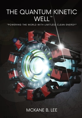 The Quantum Kinetic Well: Powering the World with Endless Clean Energy by Lee, McKane