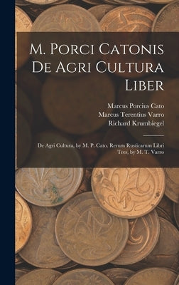 M. Porci Catonis De Agri Cultura Liber: De Agri Cultura, by M. P. Cato. Rerum Rusticarum Libri Tres, by M. T. Varro by Cato, Marcus Porcius