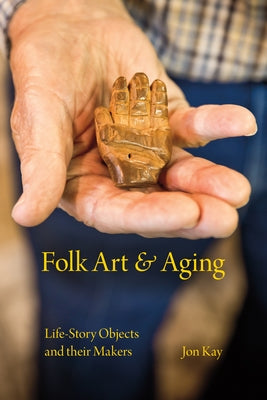 Folk Art and Aging: Life-Story Objects and Their Makers by Kay, Jon