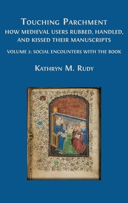 Touching Parchment: How Medieval Users Rubbed, Handled, and Kissed Their Manuscripts: Volume 2: Social Encounters with the Book by Rudy, Kathryn M.