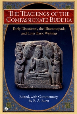 The Teachings of the Compassionate Buddha: Early Discourses, the Dhammapada, and Later Basic Writings by Burtt, E. A.