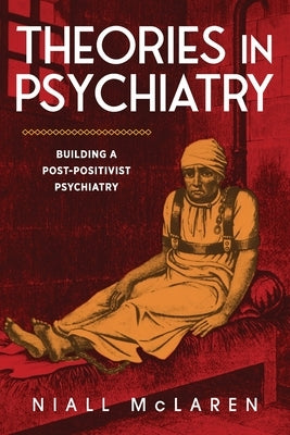 Theories in Psychiatry: Building a Post-Positivist Psychiatry by McLaren, Niall