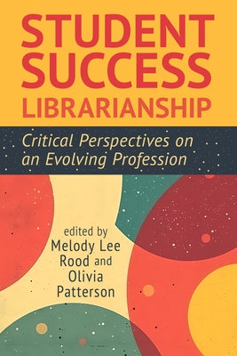 Student Success Librarianship:: Critical Perspectives on an Evolving Profession by Rood, Melody Lee