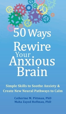 50 Ways to Rewire Your Anxious Brain: Simple Skills to Soothe Anxiety and Create New Neural Pathways to Calm by Pittman, Catherine M.