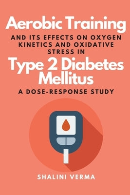 Aerobic Training and Its Effects on Oxygen Kinetics and Oxidative Stress in Type 2 Diabetes Mellitus a Dose-Response Study by Verma, Shalini