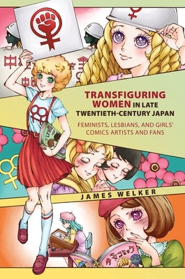 Transfiguring Women in Late Twentieth-Century Japan: Feminists, Lesbians, and Girls' Comics Artists and Fans by Welker, James