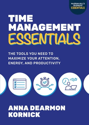 Time Management Essentials: The Tools You Need to Maximize Your Attention, Energy, and Productivity by Kornick, Anna Dearmon