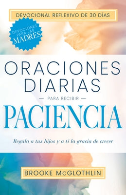 Oraciones Diarias Para Recibir Paciencia: Regala a Tus Hijos, Y a Ti, La Gracia de Crecer by McGlothlin, Brooke