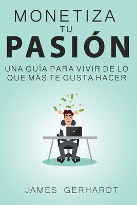 Monetiza tu pasi?n: Una gu?a para vivir de lo que m?s te gusta hacer by Gerhardt, James