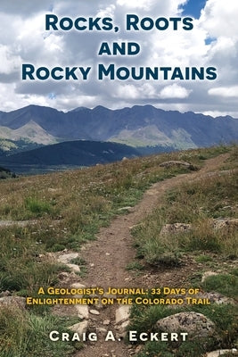 Rocks, Roots and Rocky Mountains: A Geologist's Journal: 33 Days of Enlightenment on the Colorado Trail by Eckert, Craig A.