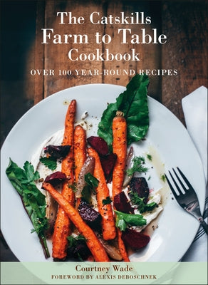 The Catskills Farm to Table Cookbook, Revised Edition: Over 100 Year-Round Recipes by Wade, Courtney