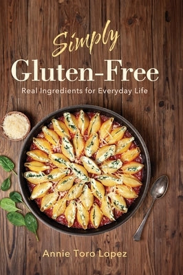 Simply Gluten-Free: Real Ingredients for Everyday Life by Toro-Lopez, Annie