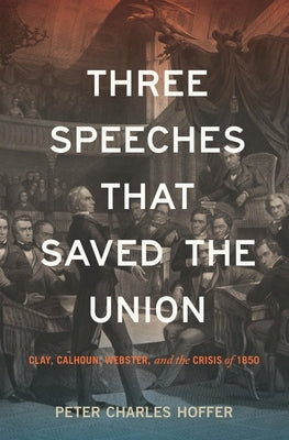 Three Speeches That Saved the Union: Clay, Calhoun, Webster, and the Crisis of 1850 by Hoffer, Peter Charles