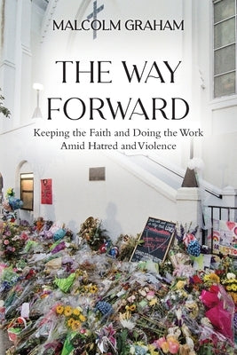 The Way Forward: Keeping the Faith and Doing the Work Amid Hatred and Violence by Graham, Malcolm